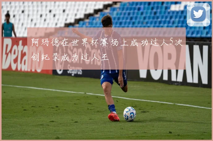 阿玛德在世界杯赛场上成功过人5次创纪录成为过人王