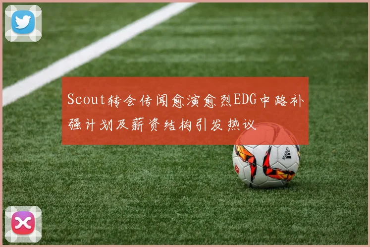 Scout转会传闻愈演愈烈EDG中路补强计划及薪资结构引发热议