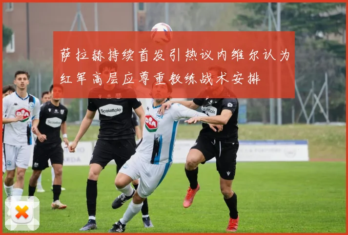 萨拉赫持续首发引热议内维尔认为红军高层应尊重教练战术安排