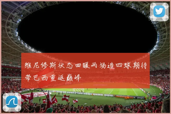 维尼修斯状态回暖两场造四球期待带巴西重返巅峰