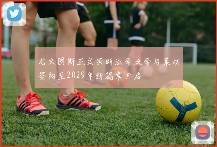 尤文图斯正式买断法蒂坎蒂与莱切签约至2029年新篇章开启