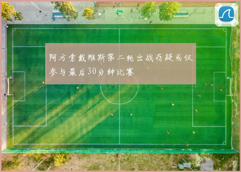 阿方索戴维斯第二轮出战存疑或仅参与最后30分钟比赛