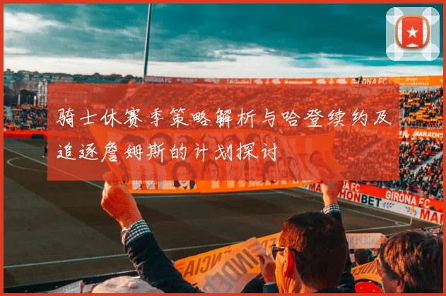 骑士休赛季策略解析与哈登续约及追逐詹姆斯的计划探讨