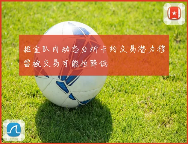 掘金队内动态分析卡约交易潜力穆雷被交易可能性降低