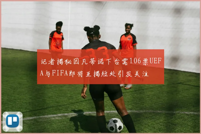 记者揭秘因凡蒂诺下台需106票UEFA与FIFA即将互揭短处引发关注