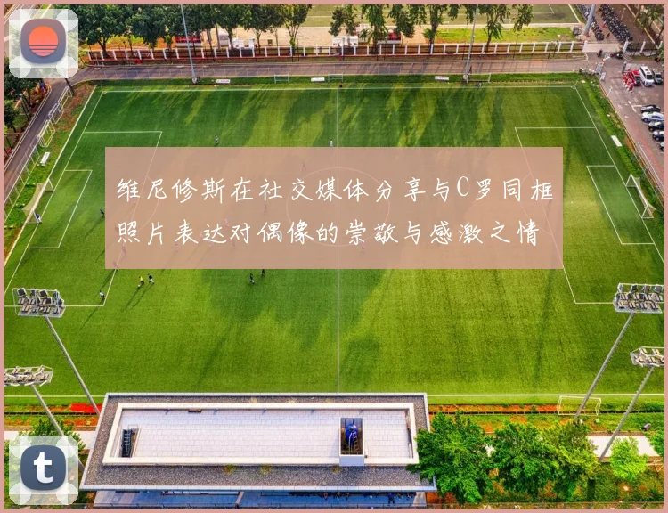 维尼修斯在社交媒体分享与C罗同框照片表达对偶像的崇敬与感激之情