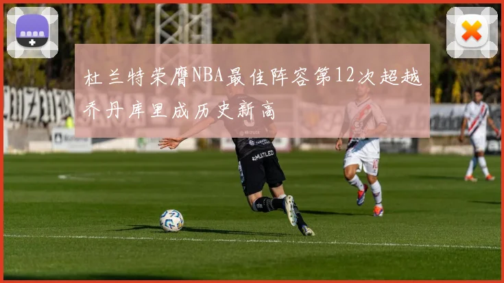 杜兰特荣膺NBA最佳阵容第12次超越乔丹库里成历史新高