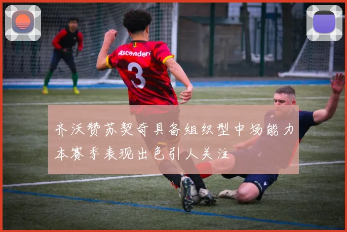 齐沃赞苏契奇具备组织型中场能力本赛季表现出色引人关注