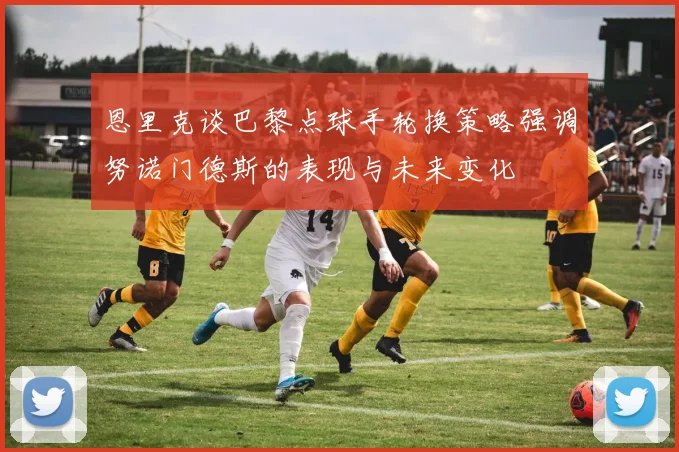 恩里克谈巴黎点球手轮换策略强调努诺门德斯的表现与未来变化