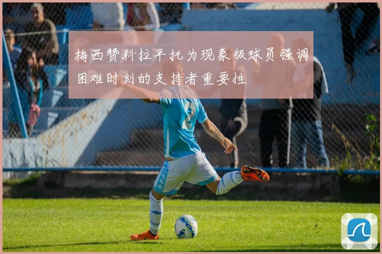 梅西赞科拉平托为现象级球员强调困难时刻的支持者重要性