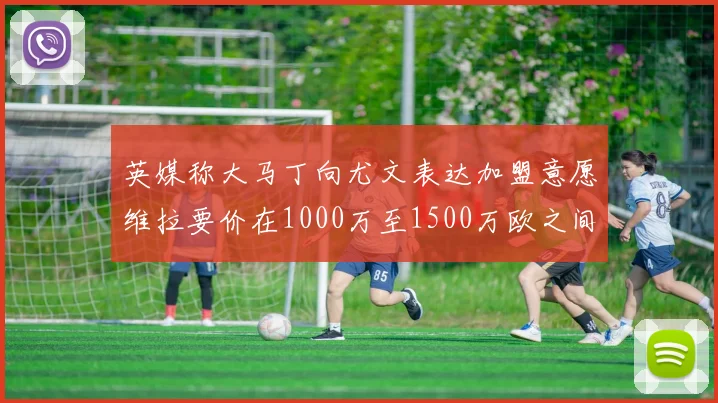 英媒称大马丁向尤文表达加盟意愿维拉要价在1000万至1500万欧之间