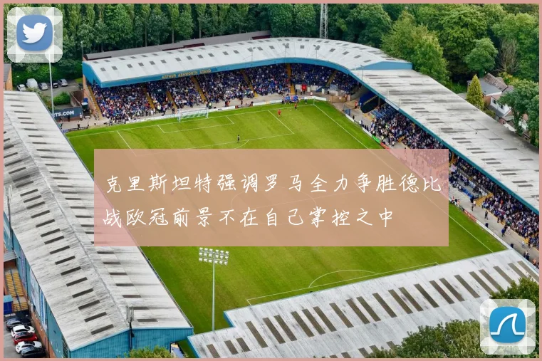 克里斯坦特强调罗马全力争胜德比战欧冠前景不在自己掌控之中