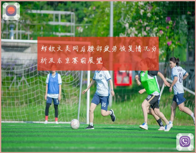 郑钦文美网后腰部疲劳恢复情况分析及东京赛前展望