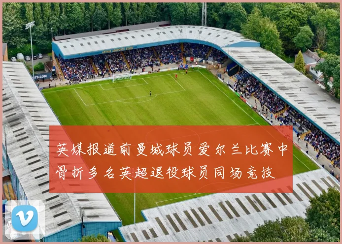 英媒报道前曼城球员爱尔兰比赛中骨折多名英超退役球员同场竞技