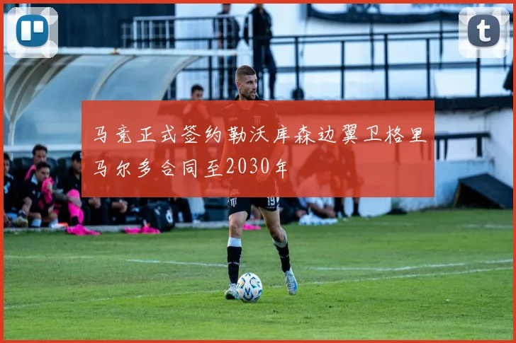 马竞正式签约勒沃库森边翼卫格里马尔多合同至2030年