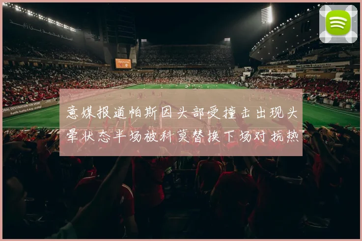 意媒报道帕斯因头部受撞击出现头晕状态半场被科莫替换下场对抗热那亚