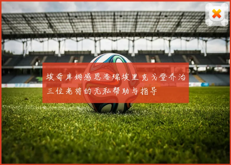 埃奇库姆感恩洛瑞埃里克戈登乔治三位老将的无私帮助与指导