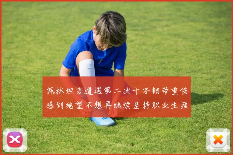 佩林坦言遭遇第二次十字韧带重伤感到绝望不想再继续坚持职业生涯