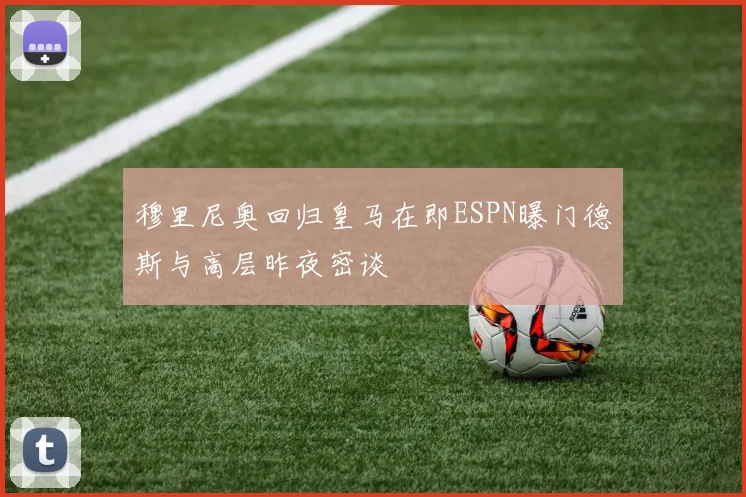 穆里尼奥回归皇马在即ESPN曝门德斯与高层昨夜密谈