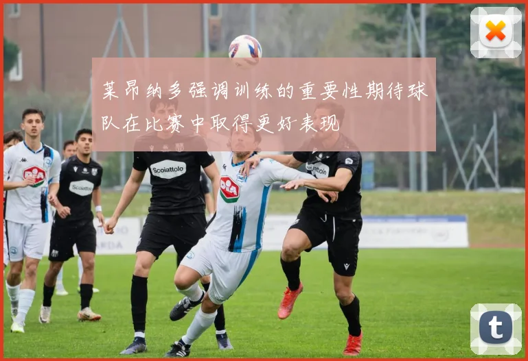 莱昂纳多强调训练的重要性期待球队在比赛中取得更好表现