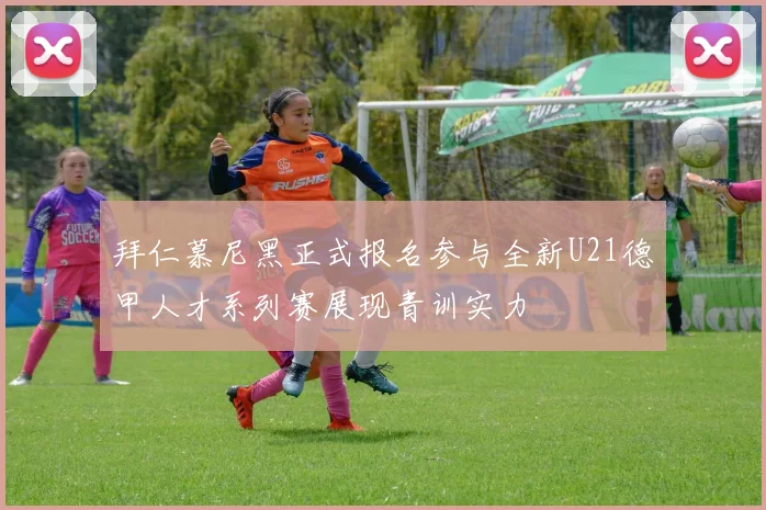 拜仁慕尼黑正式报名参与全新U21德甲人才系列赛展现青训实力
