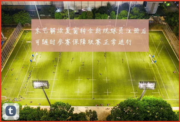 朱艺解读夏窗转会新规球员注册后可随时参赛保障联赛正常进行