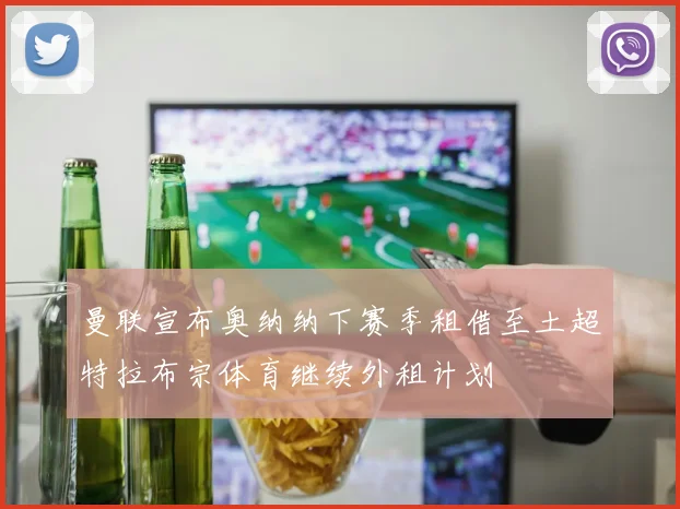 曼联宣布奥纳纳下赛季租借至土超特拉布宗体育继续外租计划