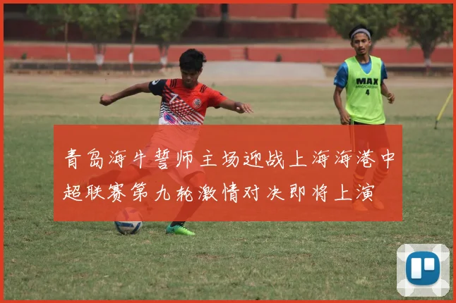 青岛海牛誓师主场迎战上海海港中超联赛第九轮激情对决即将上演