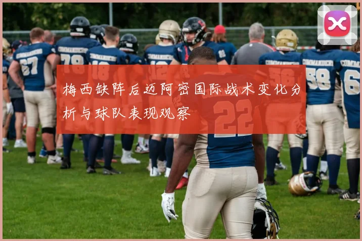 梅西缺阵后迈阿密国际战术变化分析与球队表现观察