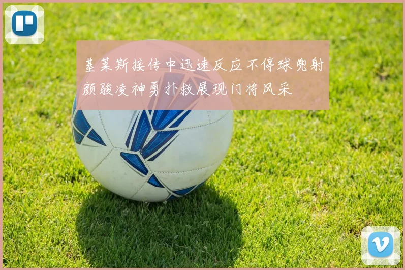 基莱斯接传中迅速反应不停球兜射颜骏凌神勇扑救展现门将风采